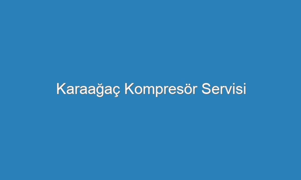 Karaağa&ccedil; Kompres&ouml;r Servisi