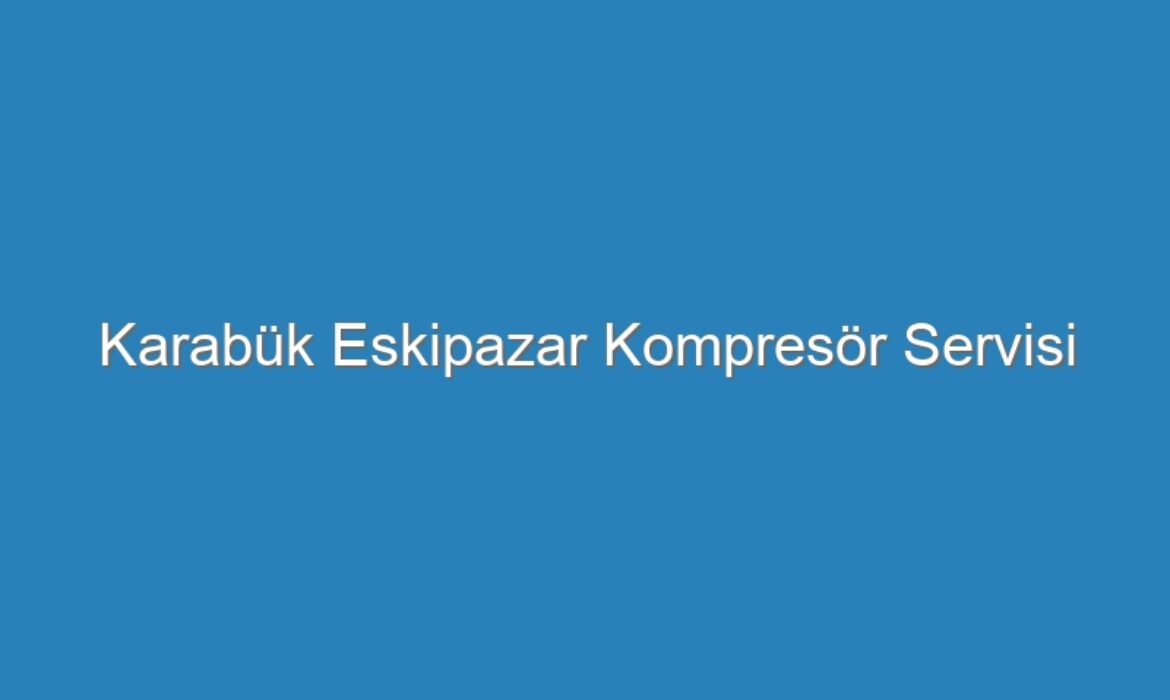 Karabük Eskipazar Kompresör Servisi