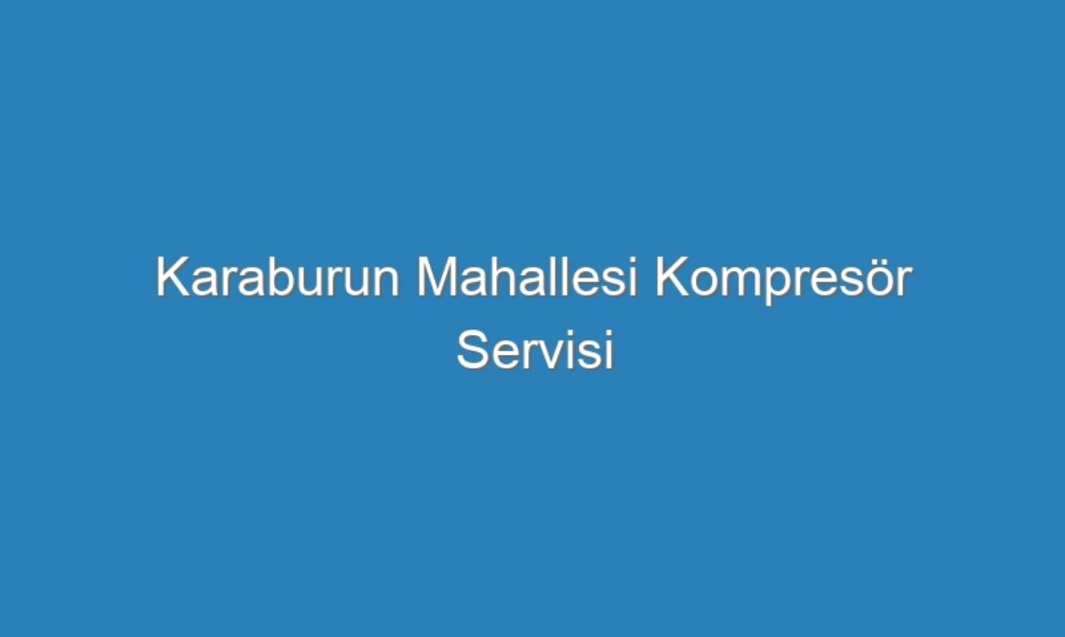 Karaburun Mahallesi Kompres&ouml;r Servisi