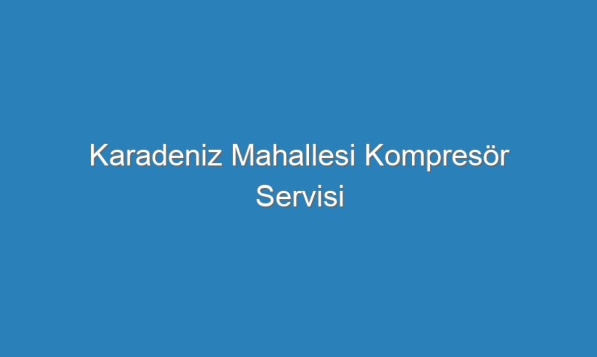 Karadeniz Mahallesi Kompresör Servisi