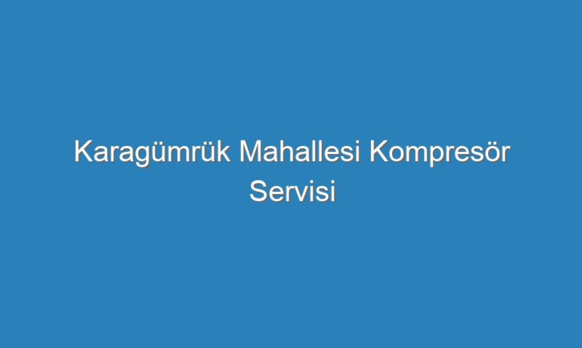 Karagümrük Mahallesi Kompresör Servisi
