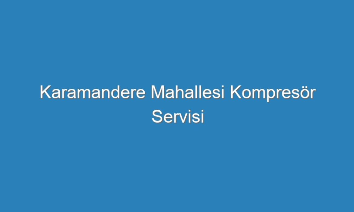 Karamandere Mahallesi Kompresör Servisi