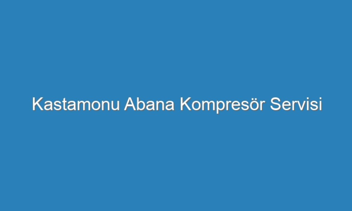 Kastamonu Abana Kompresör Servisi