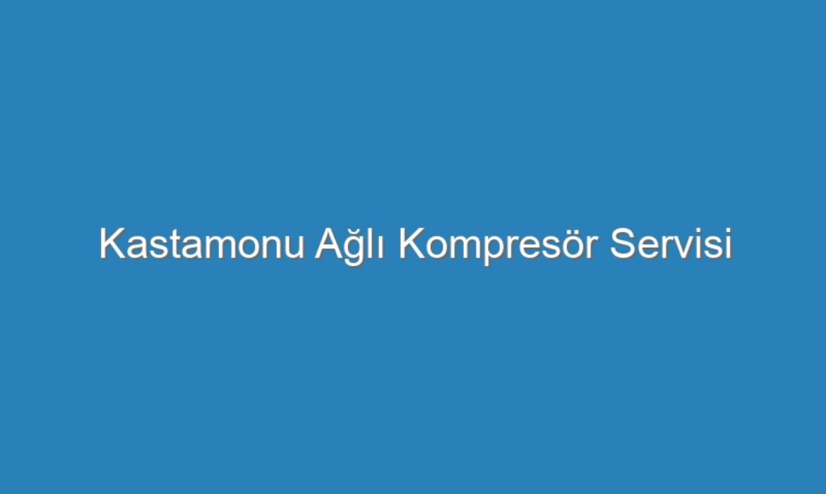 Kastamonu Ağlı Kompresör Servisi