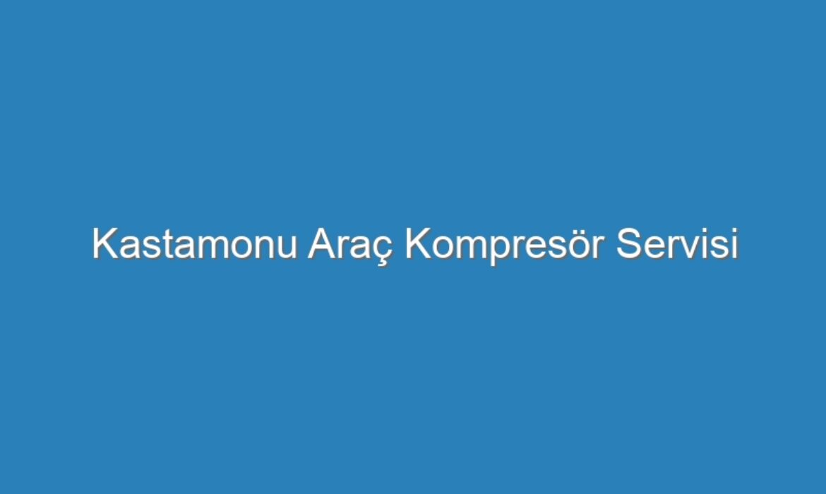 Kastamonu Araç Kompresör Servisi