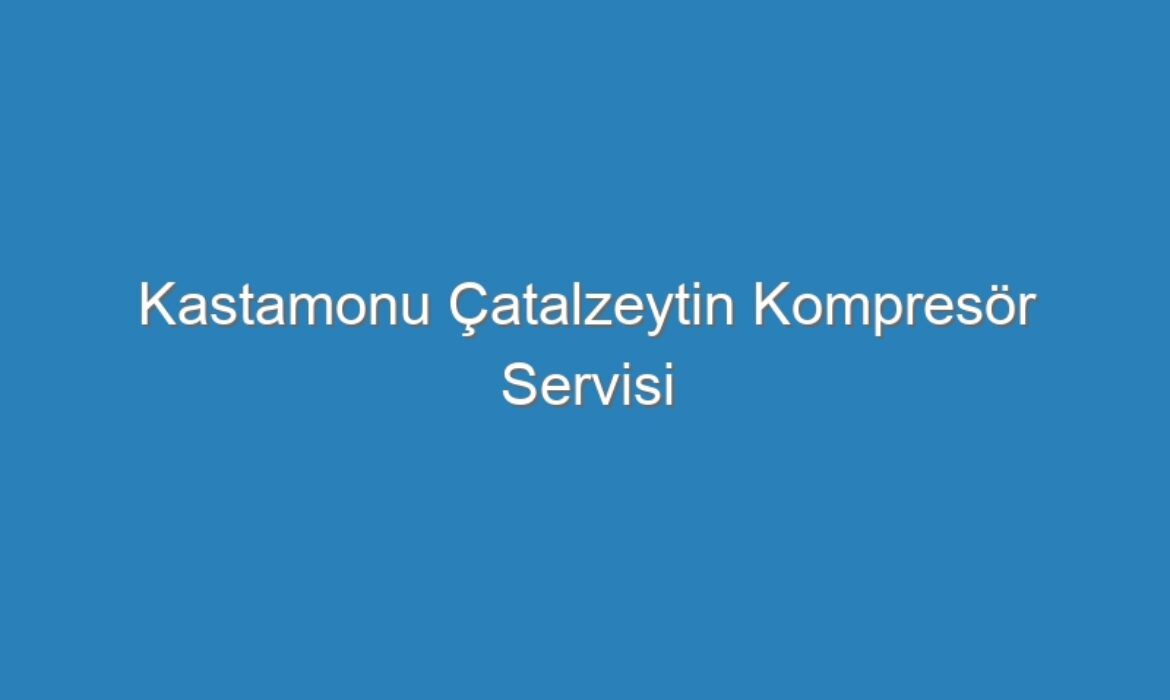 Kastamonu Çatalzeytin Kompresör Servisi