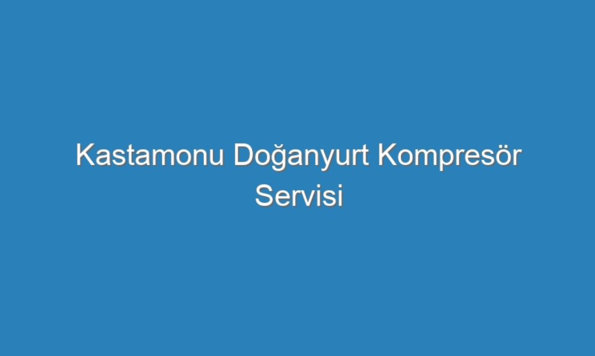 Kastamonu Doğanyurt Kompresör Servisi