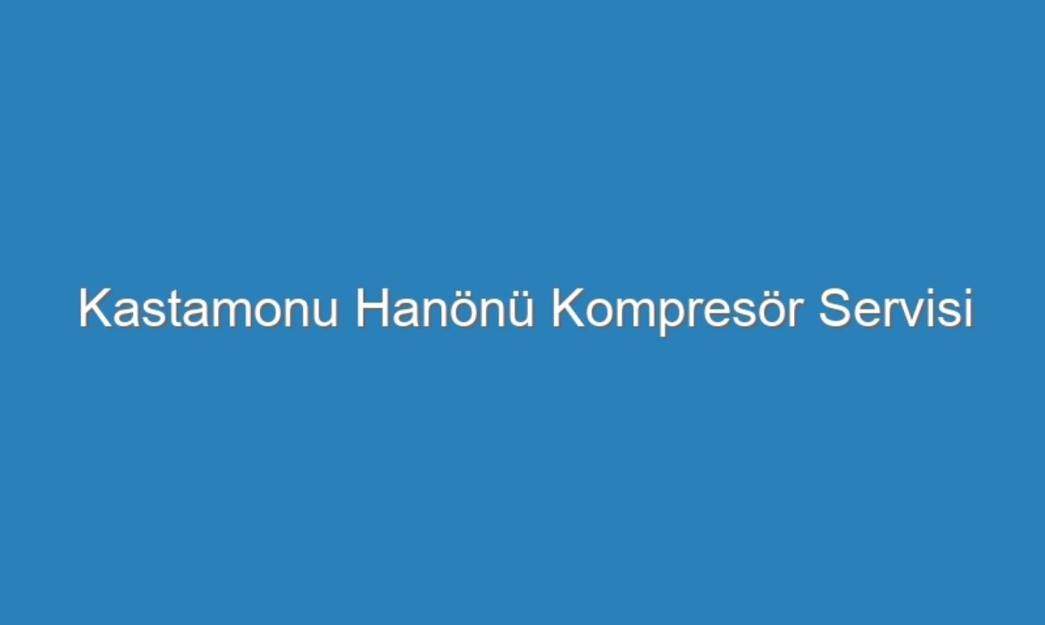 Kastamonu Hanönü Kompresör Servisi