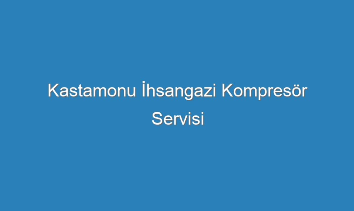Kastamonu İhsangazi Kompresör Servisi