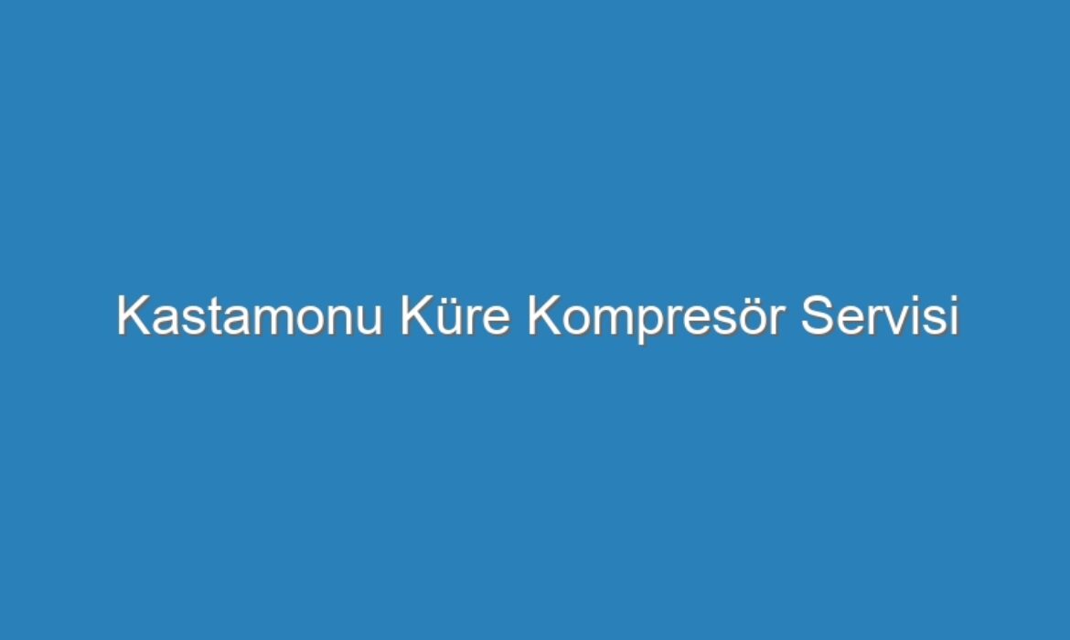 Kastamonu Küre Kompresör Servisi
