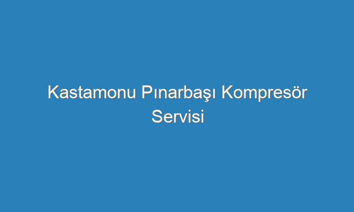 Kastamonu Pınarbaşı Kompresör Servisi