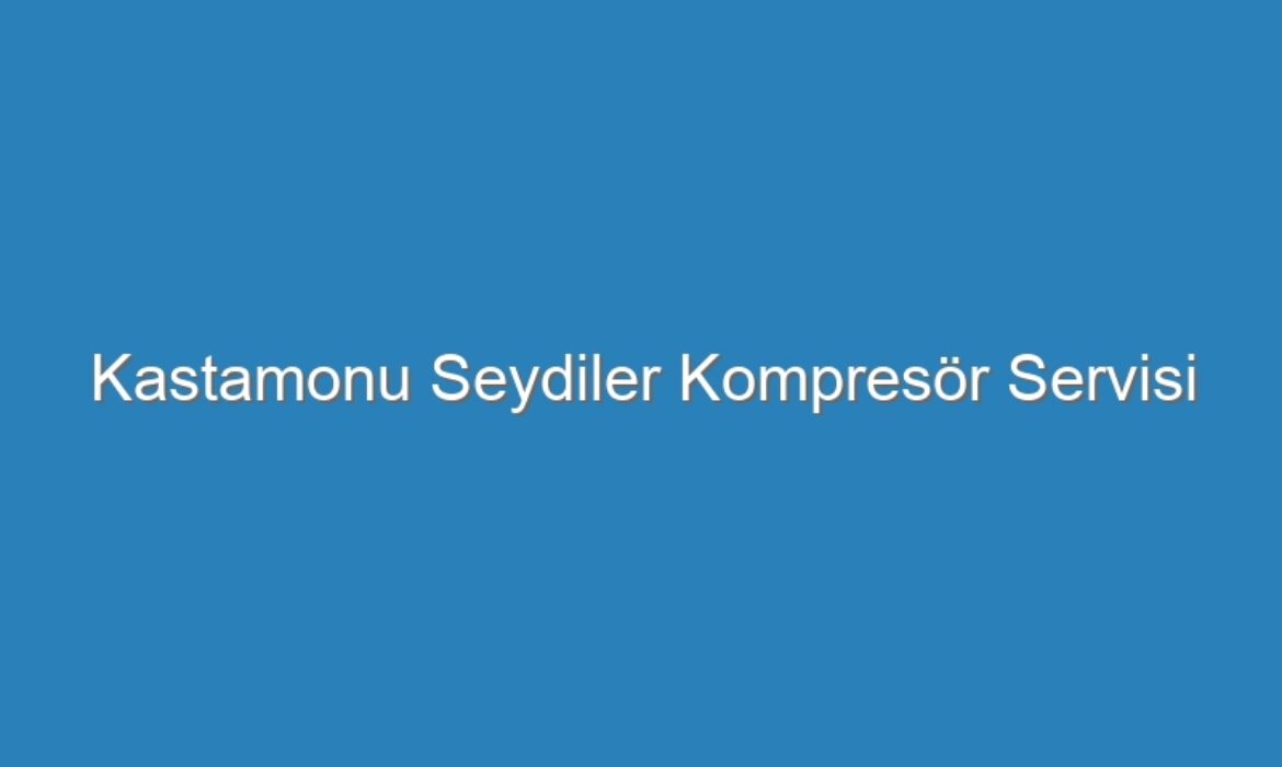 Kastamonu Seydiler Kompresör Servisi