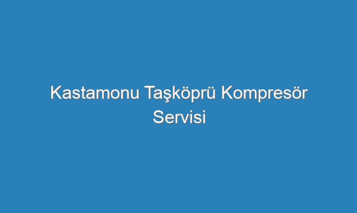 Kastamonu Taşköprü Kompresör Servisi