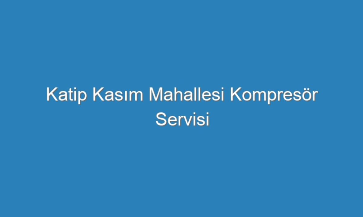 Katip Kasım Mahallesi Kompresör Servisi
