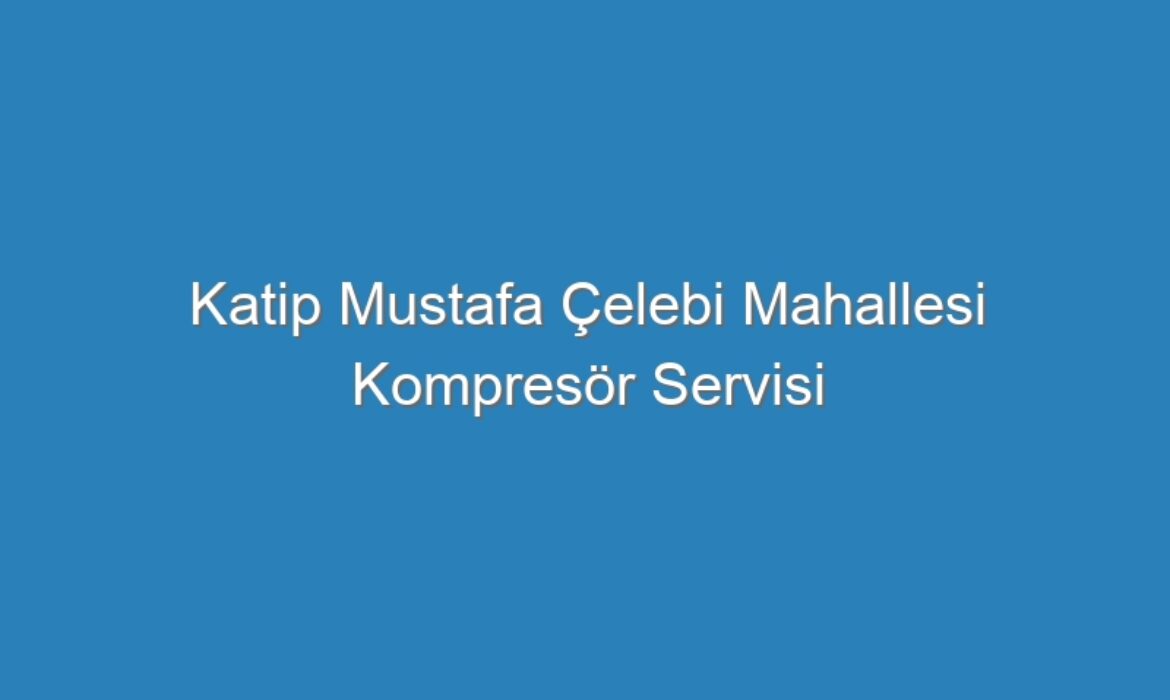 Katip Mustafa Çelebi Mahallesi Kompresör Servisi