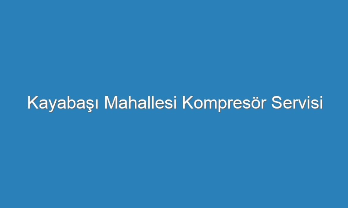 Kayabaşı Mahallesi Kompresör Servisi