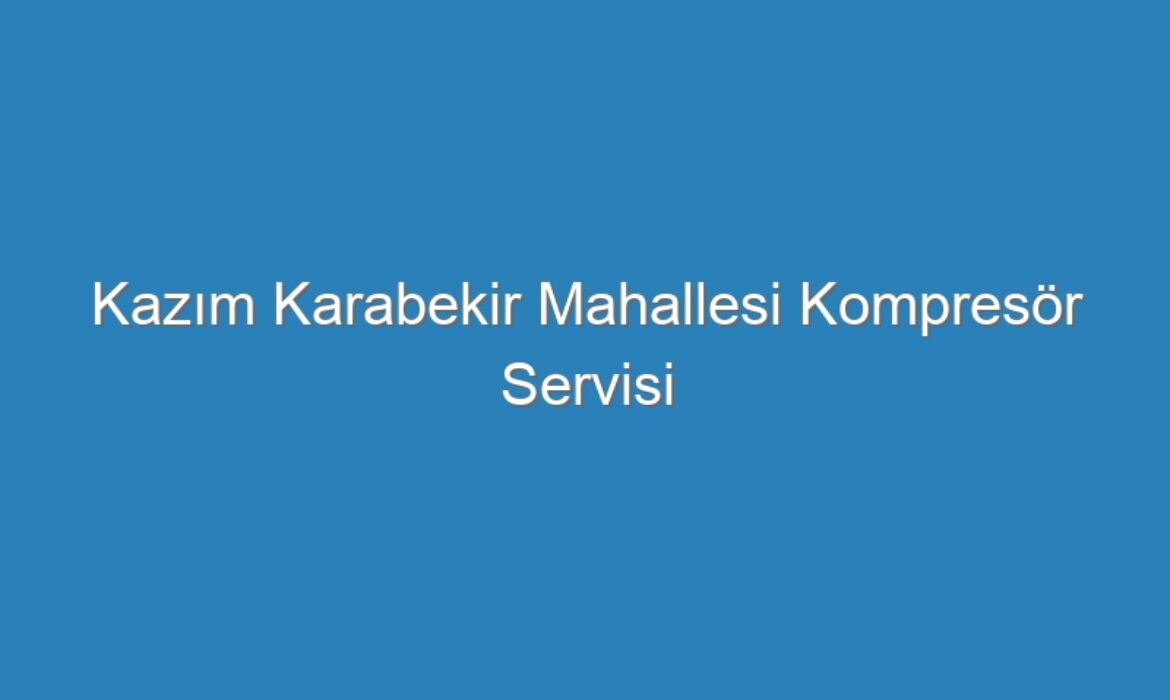 Kazım Karabekir Mahallesi Kompresör Servisi