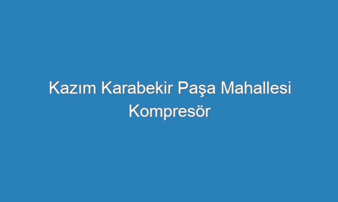 Kazım Karabekir Paşa Mahallesi Kompresör Servisi