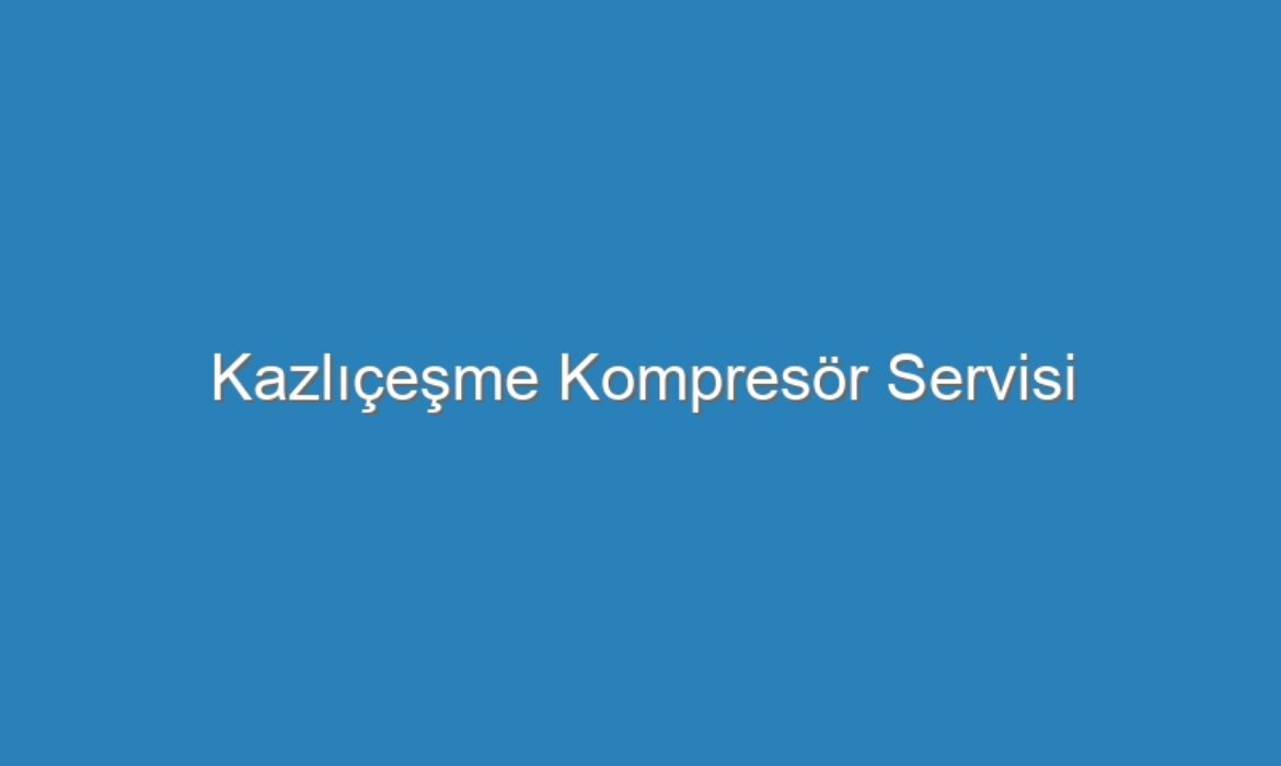 Kazlıçeşme Kompresör Servisi