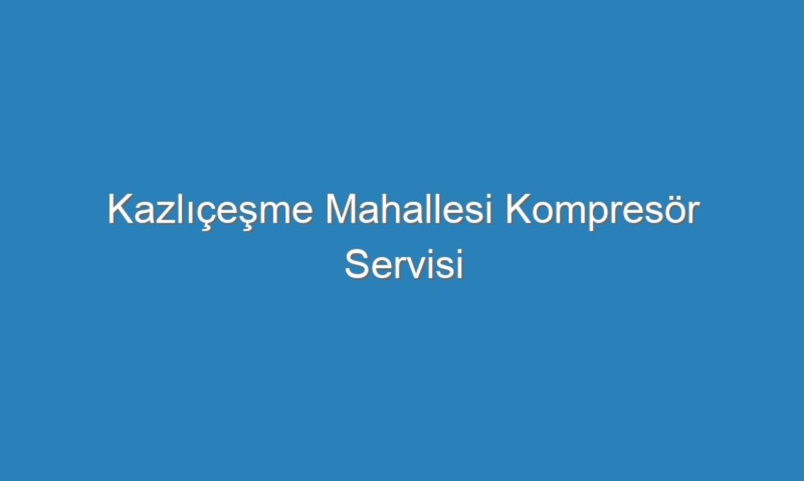 Kazlıçeşme Mahallesi Kompresör Servisi