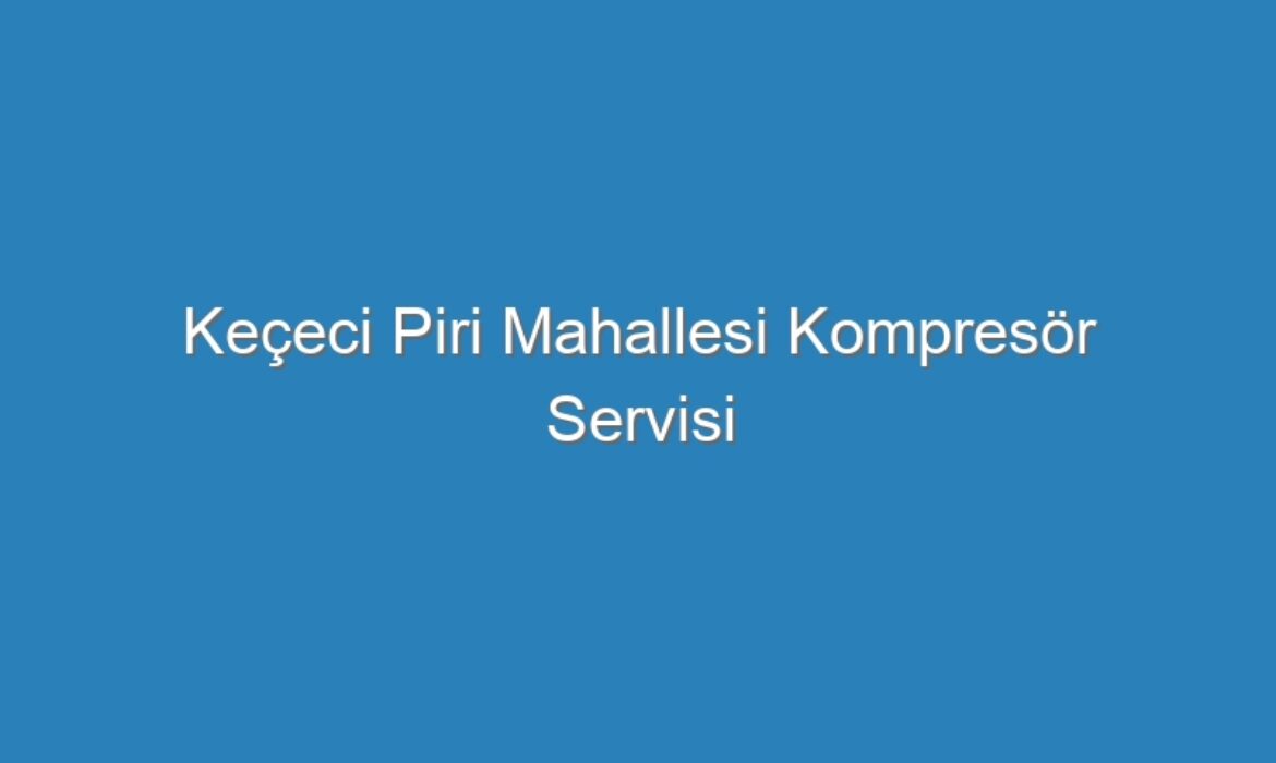 Keçeci Piri Mahallesi Kompresör Servisi