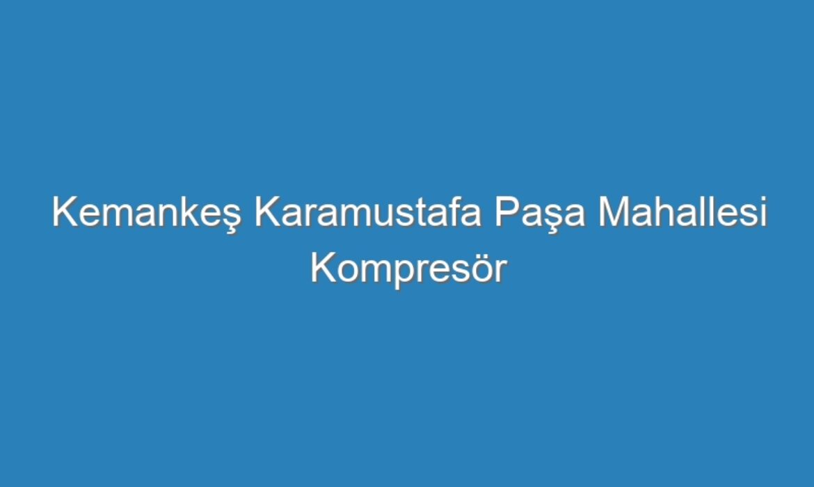 Kemankeş Karamustafa Paşa Mahallesi Kompresör Servisi