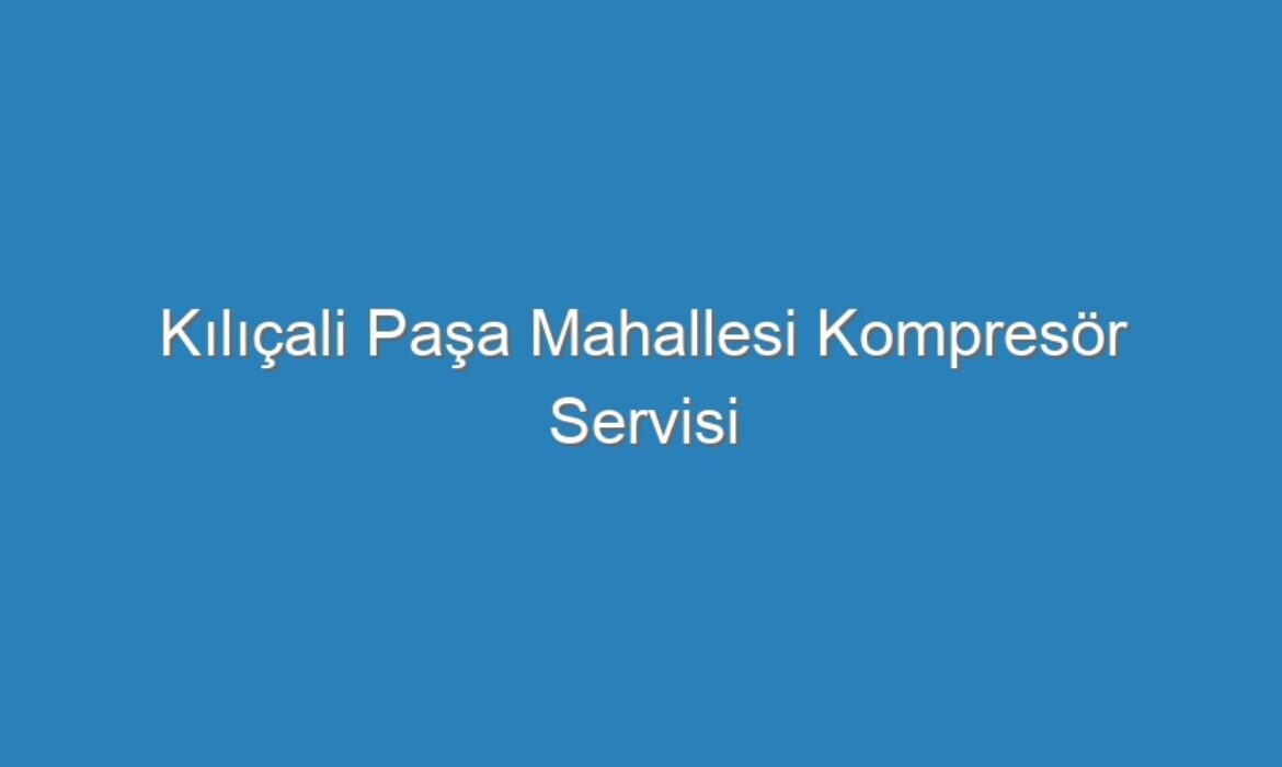 Kılıçali Paşa Mahallesi Kompresör Servisi