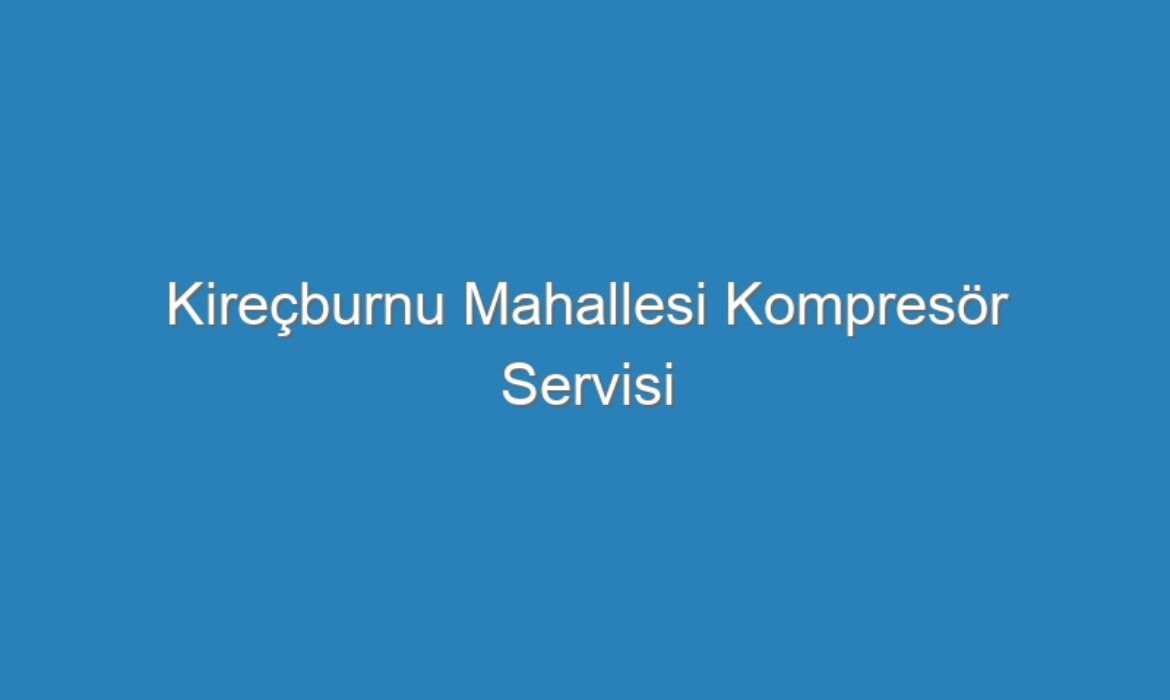 Kireçburnu Mahallesi Kompresör Servisi