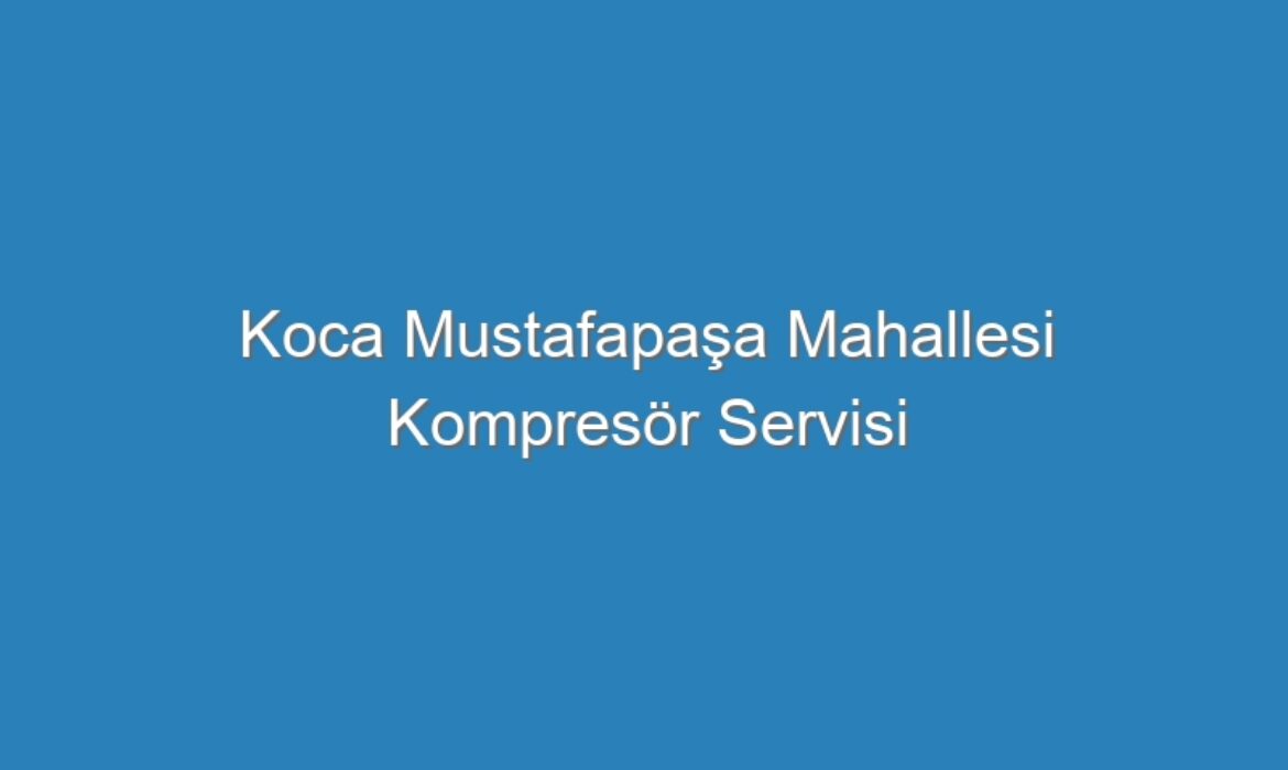 Koca Mustafapaşa Mahallesi Kompresör Servisi