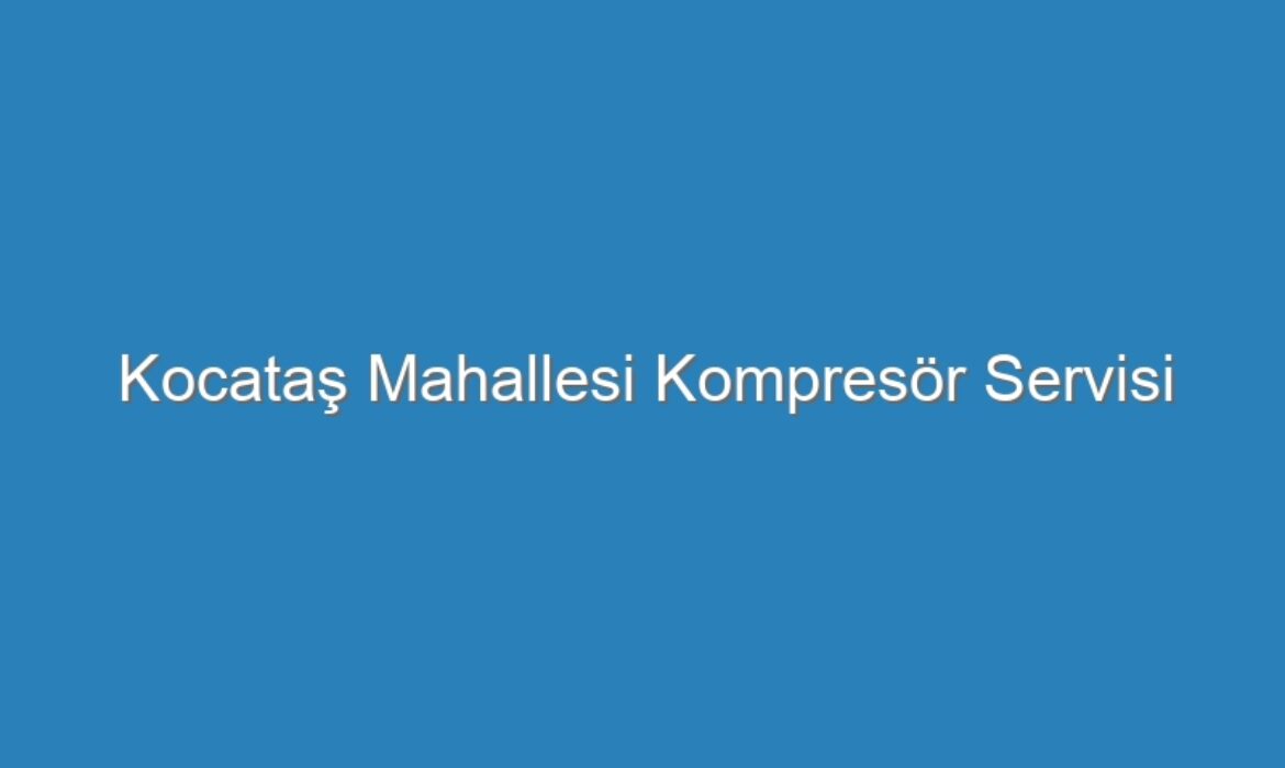 Kocataş Mahallesi Kompresör Servisi
