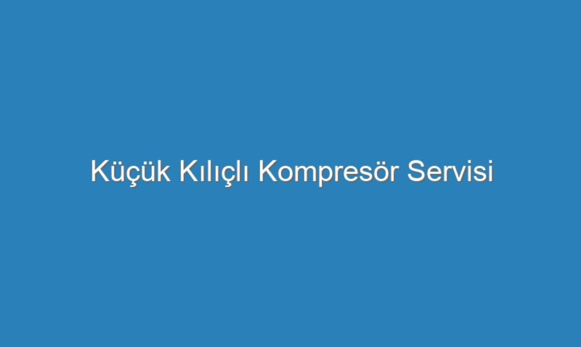 Küçük Kılıçlı Kompresör Servisi