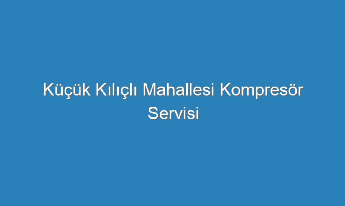 Küçük Kılıçlı Mahallesi Kompresör Servisi