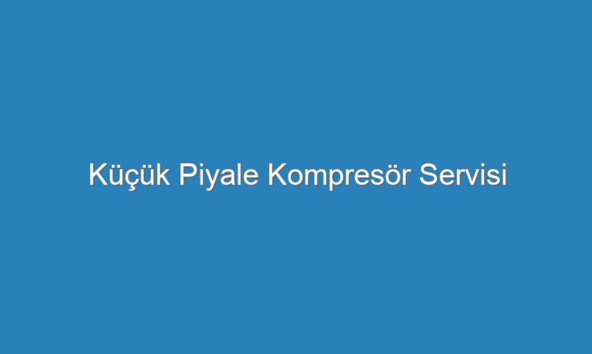 Küçük Piyale Kompresör Servisi