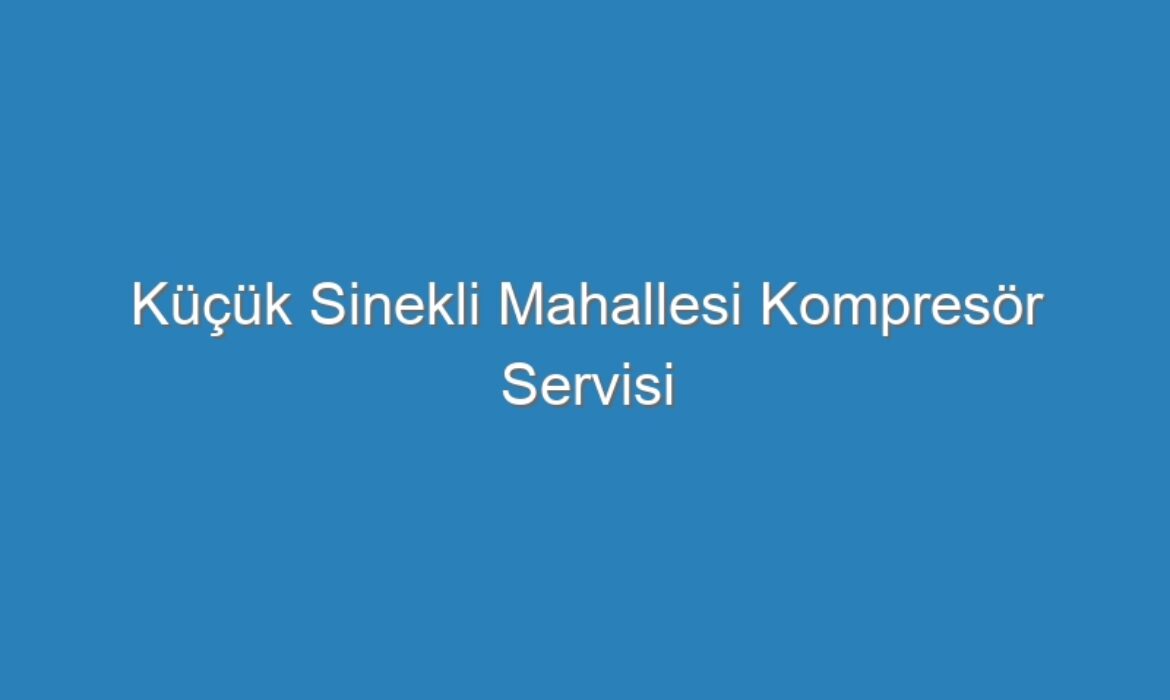 Küçük Sinekli Mahallesi Kompresör Servisi