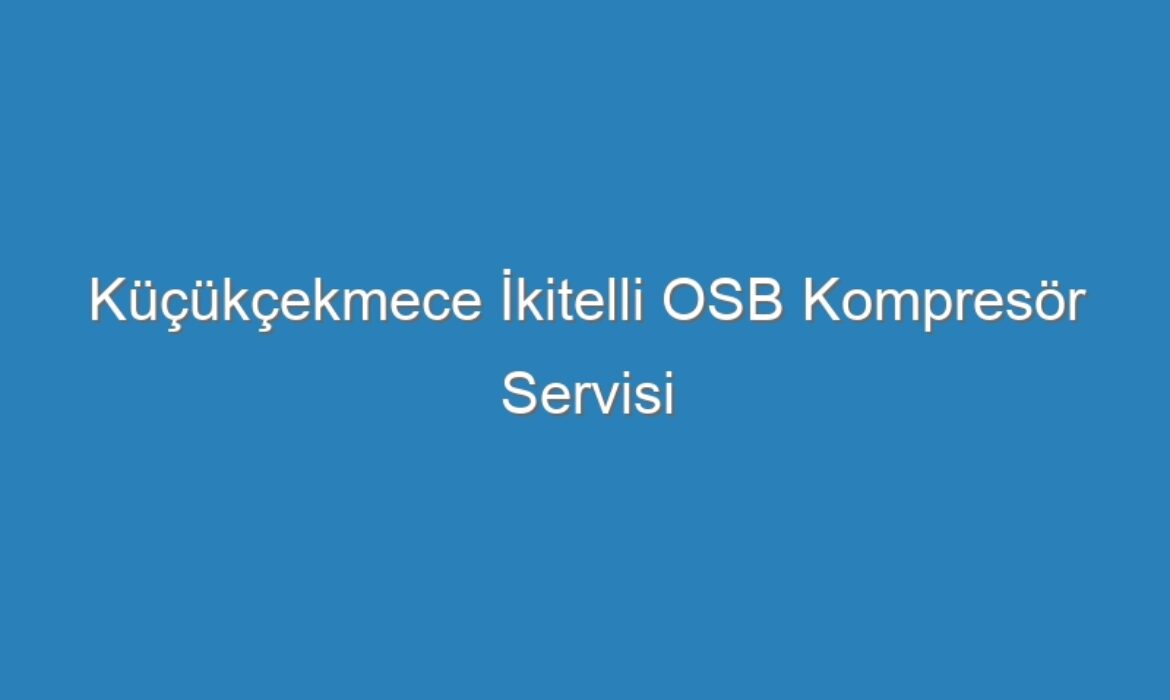 Küçükçekmece İkitelli OSB Kompresör Servisi
