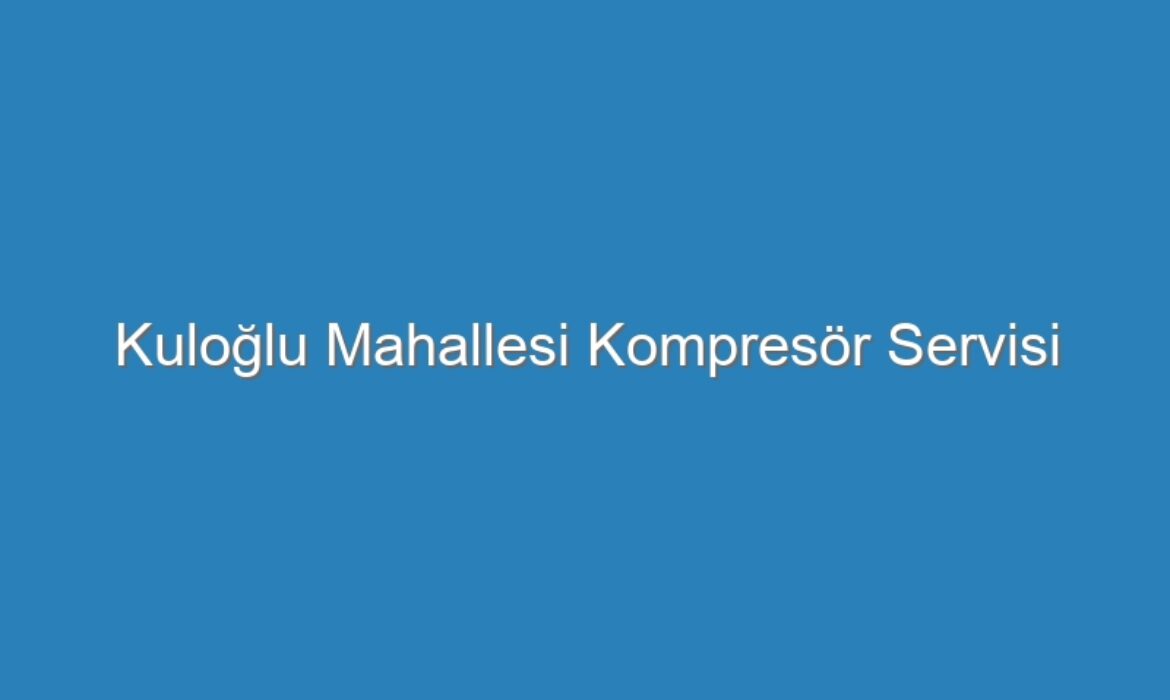 Kuloğlu Mahallesi Kompresör Servisi