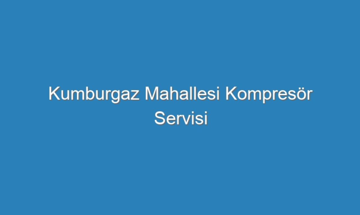 Kumburgaz Mahallesi Kompresör Servisi
