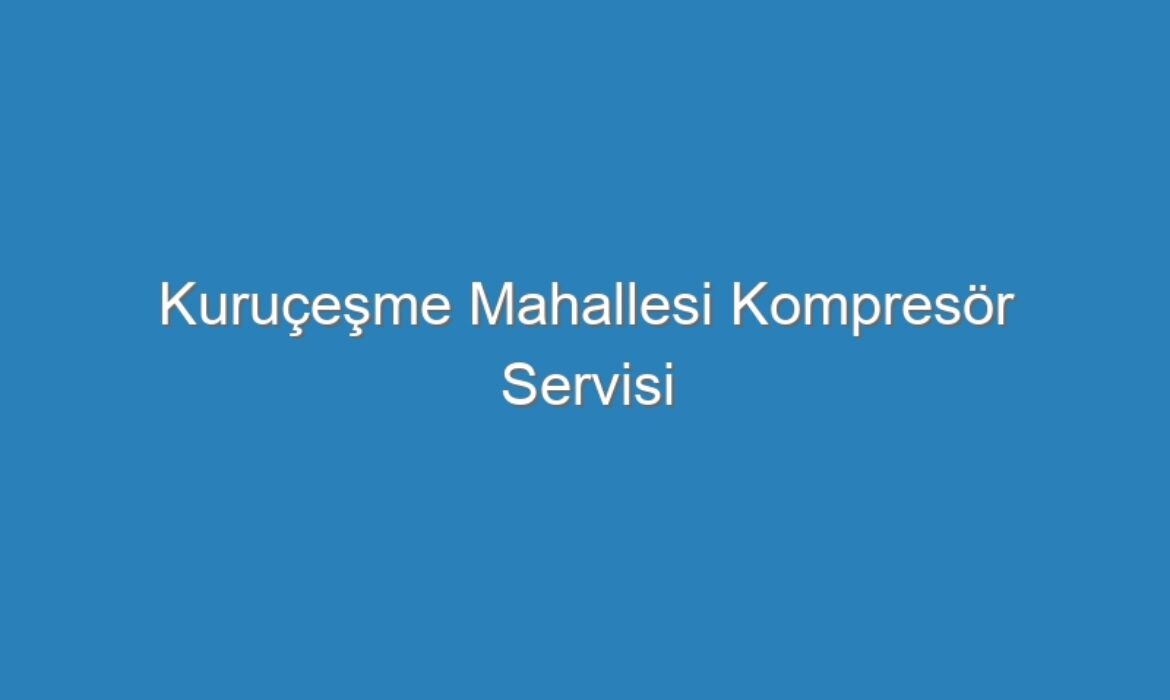 Kuruçeşme Mahallesi Kompresör Servisi