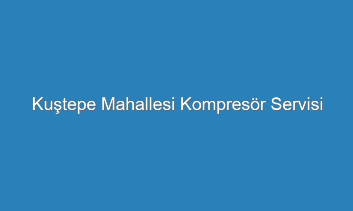 Kuştepe Mahallesi Kompresör Servisi