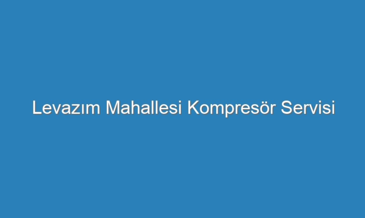 Levazım Mahallesi Kompresör Servisi