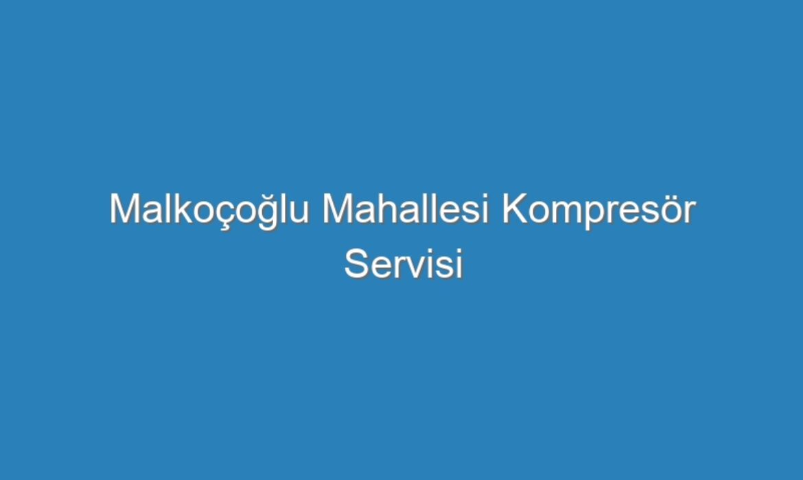 Malkoçoğlu Mahallesi Kompresör Servisi