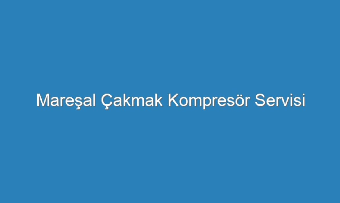 Mareşal Çakmak Kompresör Servisi