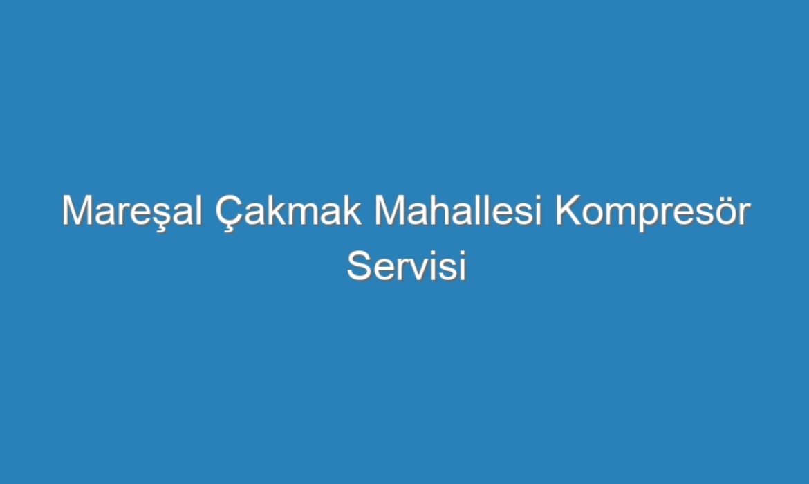 Mareşal Çakmak Mahallesi Kompresör Servisi