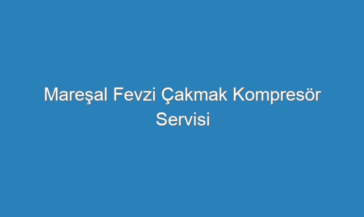 Mareşal Fevzi Çakmak Kompresör Servisi