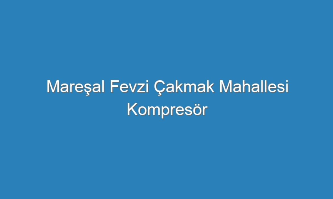 Mareşal Fevzi Çakmak Mahallesi Kompresör Servisi