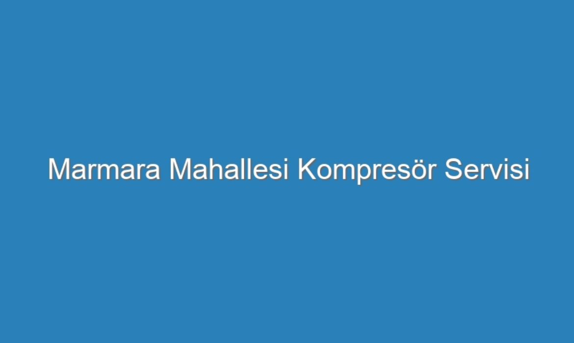 Marmara Mahallesi Kompresör Servisi