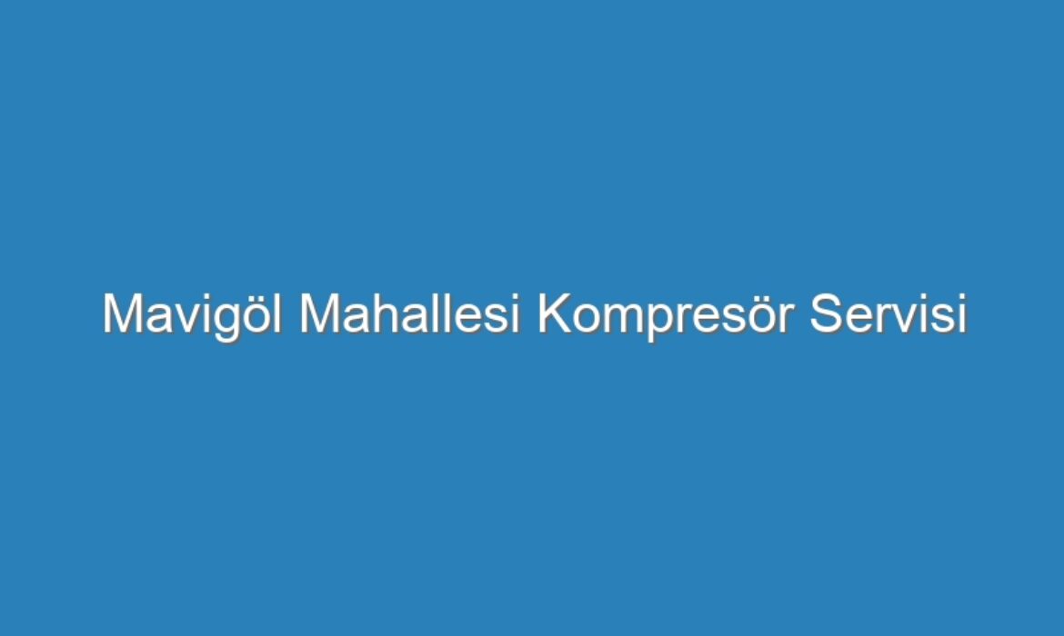 Mavigöl Mahallesi Kompresör Servisi