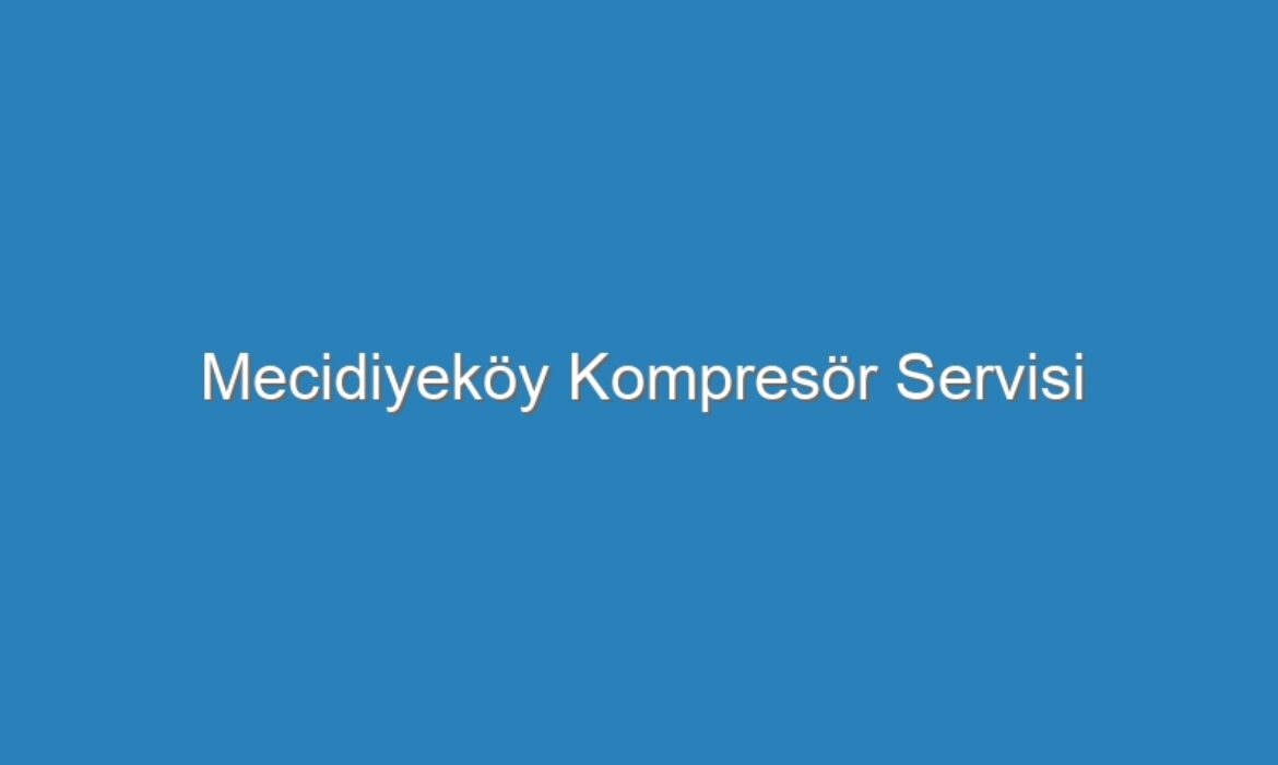 Mecidiyeköy Kompresör Servisi