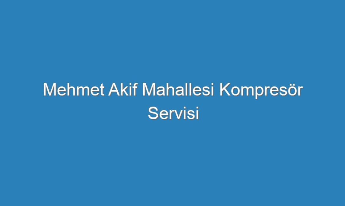 Mehmet Akif Mahallesi Kompresör Servisi