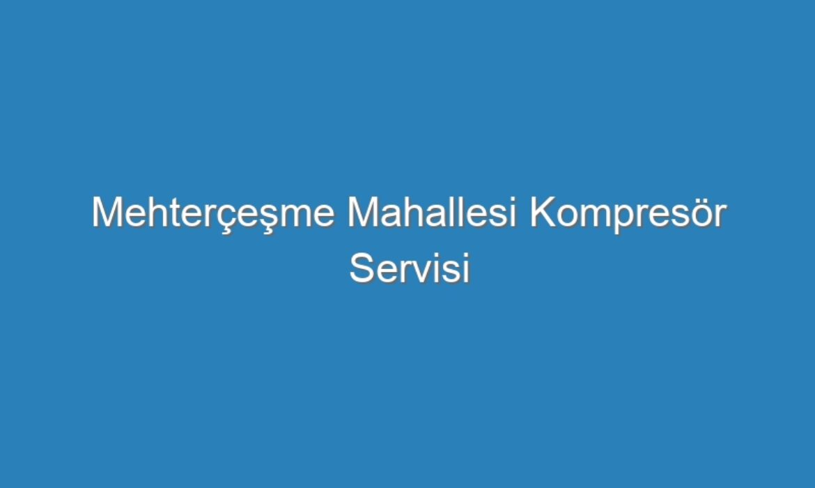 Mehterçeşme Mahallesi Kompresör Servisi